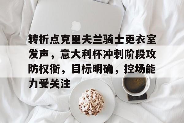 kaiyun-关于转折点克里夫兰骑士更衣室发声,意大利杯冲刺阶段攻防权衡,目标明确,控场能力受关注的信息