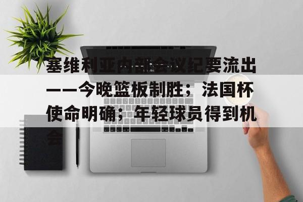 开云-塞维利亚内部会议纪要流出——今晚篮板制胜;法国杯使命明确;年轻球员得到机会的简单介绍