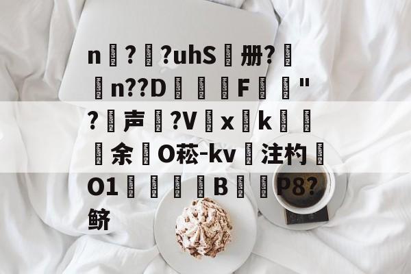 开云体育-n擱?袓?uhS鷭册?昦n??D沎恇F	夡"?犉声狵?V嚭xk綽余O菘-kv注杓O1焋琄B€俥P8?鲚的简单介绍