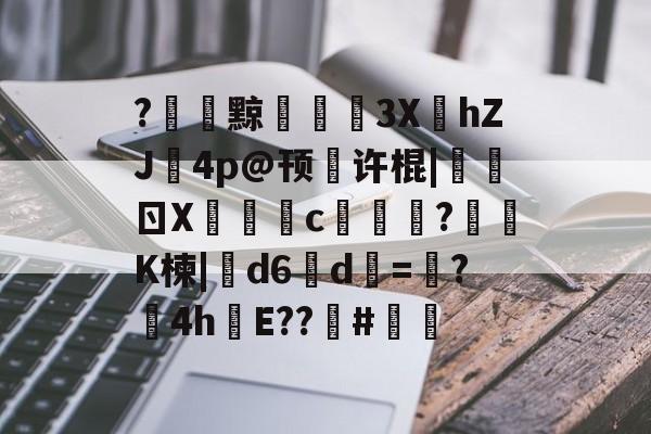 开云-关于?黥€浭3XhZJ鉨4p@顸繤许棍|炰ㄖX瑑c艞詏?鈵K楝|撝d6淸d=塸?4h絯E??籔#的信息