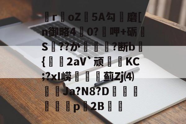 kaiyun-关于瞸r€oZ皩5A勾儔磨[n御略4杙0?呷+砺S??か篿?断b倝{2aV`顽皷KC;?xI崂篋蓟Zj⑷橢蝱Ja?N8?D騊汒豋餈p櫦2B的信息