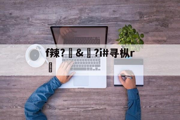 开云体育-f辣?訬&amp;?i#寻枞r紎(寻艾app官方下载最新20)