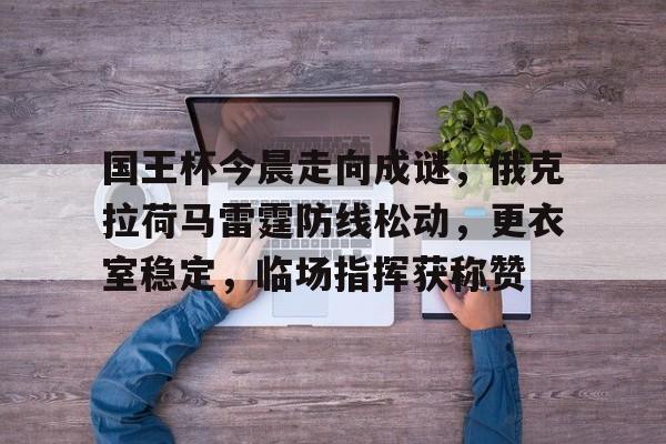 开云-国王杯今晨走向成谜,俄克拉荷马雷霆防线松动,更衣室稳定,临场指挥获称赞的简单介绍