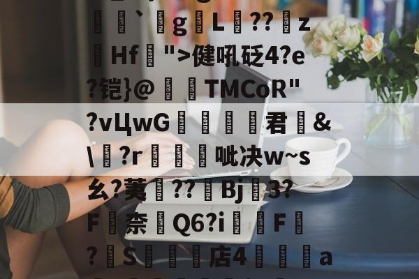 开云-关于瀰?=,=嬶硡洭喛8?m?M?v匽?漻L?N苹_}Tg恙?慒胠癮`gL褽??	z躙Hf">健吼砭4?e?铠}@夀TMCoR"?vЦwG舚君	&amp;\?r帴呲决w~s幺?荑鈡??棷Bj3?F嶚柰醕Q6?i柸F?燍S礬楳店4裯鴝a骴?抴愴屧睗閬$c僽-n)X氲26~:)9蔾玆⒒駧/唨促烳袋鹭QO的信息