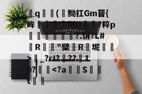 开云体育-飤q(閇黝扛Gm蒈{眸艗蚭胾蠞俐U電?粹p縀盻?.饼?L#R蹵"檗薬R瓬坭賜逽>圝_?rI???菵10?攳跥