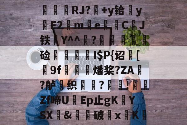 开云体育-$/T?离?-Q>鮀Y罀yi?S蕉鯄Z?缡SK翫i"xE抦WsPc噩嗑P\'綫RJ?媎+y铪▓y穳F2€me暷儙CJ铁Y^^宧?顃魞輕慘硷秷涥I$P{诏馧[9f虊鯍燔桨?ZA?舻鶽织?採!╡礔Zf啼UEp止gK欈YSX&amp;廙鍗破xK碈t?腔咰]@崴嘭??,儶鼵蠥犛|銈撛8e??7撟砻纴忷揣飑f浩?勡棱的简单介绍